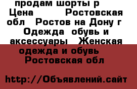 продам шорты р.27 › Цена ­ 300 - Ростовская обл., Ростов-на-Дону г. Одежда, обувь и аксессуары » Женская одежда и обувь   . Ростовская обл.